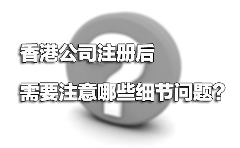 香港公司注冊后需要注意哪些細節(jié)問題？